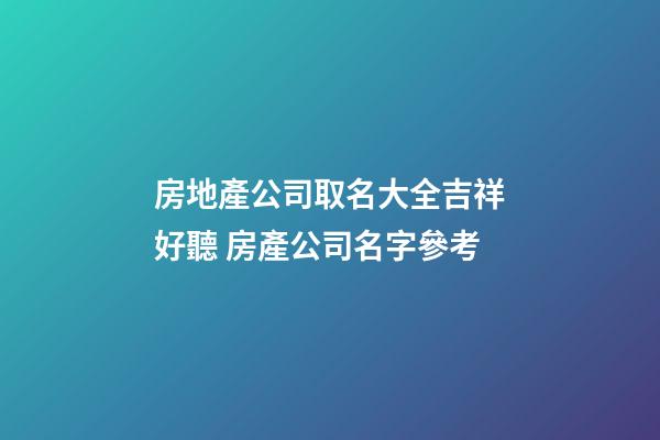 房地產公司取名大全吉祥好聽 房產公司名字參考